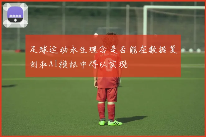 足球运动永生理念是否能在数据复刻和AI模拟中得以实现