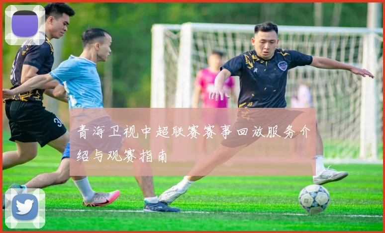 青海卫视中超联赛赛事回放服务介绍与观赛指南