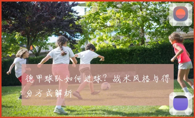 德甲球队如何进球？战术风格与得分方式解析