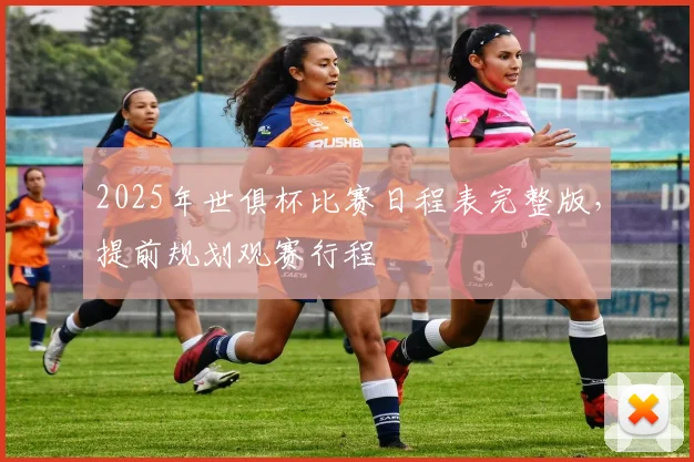 2025年世俱杯比赛日程表完整版，提前规划观赛行程