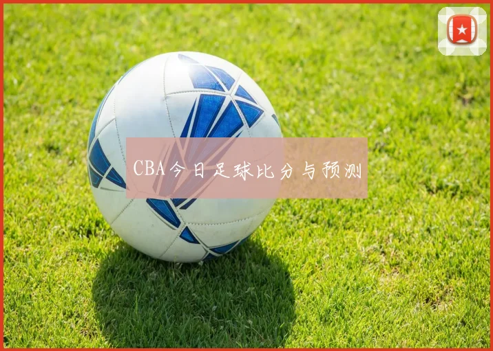 CBA今日足球比分与预测