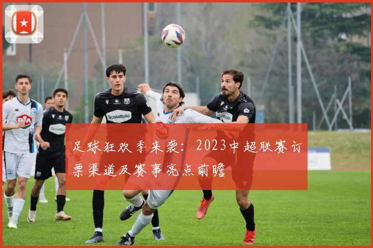 足球狂欢季来袭：2023中超联赛订票渠道及赛事亮点前瞻