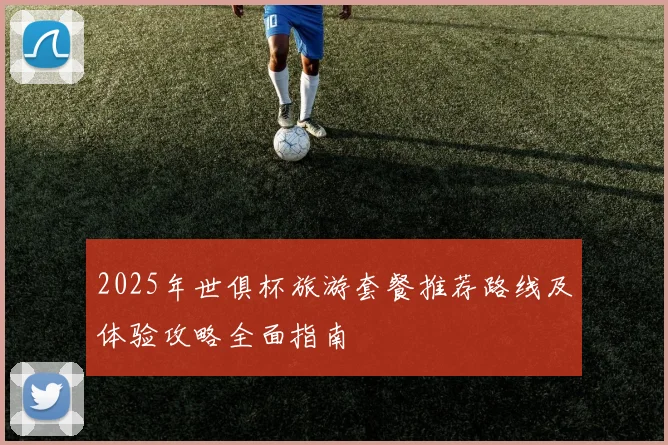 2025年世俱杯旅游套餐推荐路线及体验攻略全面指南