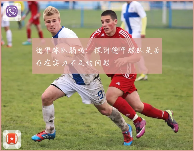 德甲球队弱吗:探讨德甲球队是否存在实力不足的问题