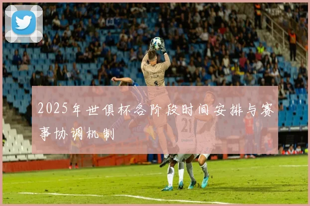 2025年世俱杯各阶段时间安排与赛事协调机制