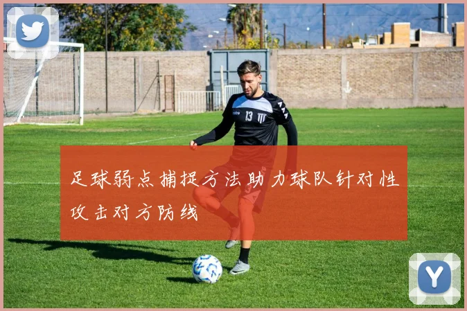 足球弱点捕捉方法助力球队针对性攻击对方防线
